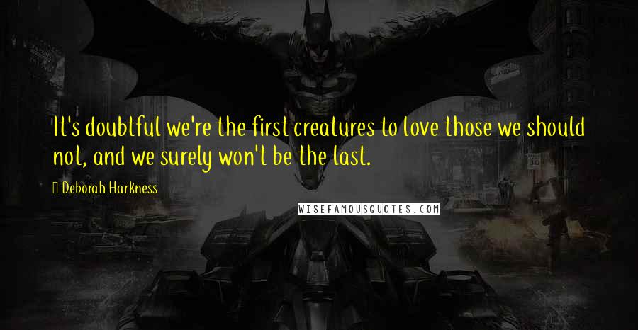 Deborah Harkness quotes: It's doubtful we're the first creatures to love those we should not, and we surely won't be the last.