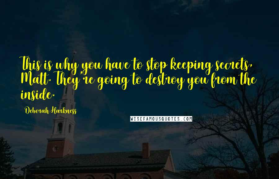 Deborah Harkness quotes: This is why you have to stop keeping secrets, Matt. They're going to destroy you from the inside.