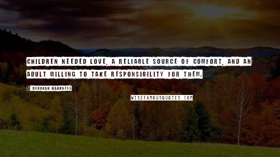 Deborah Harkness quotes: Children needed love, a reliable source of comfort, and an adult willing to take responsibility for them.
