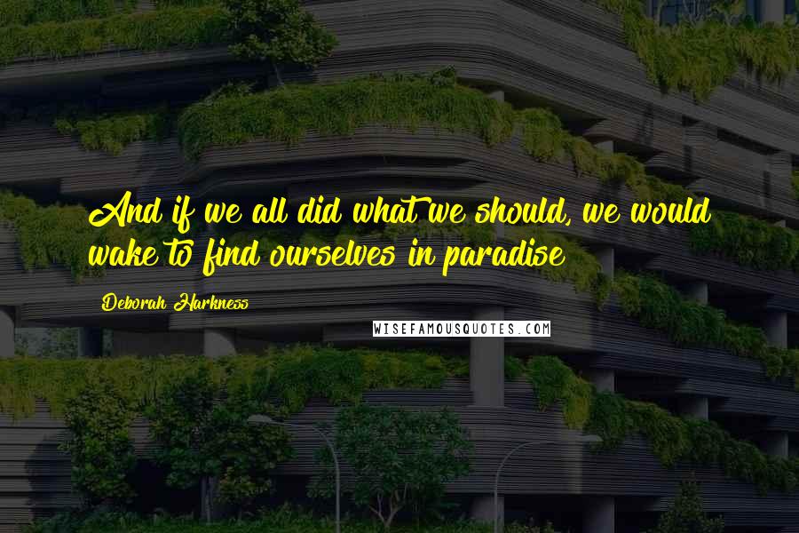 Deborah Harkness quotes: And if we all did what we should, we would wake to find ourselves in paradise
