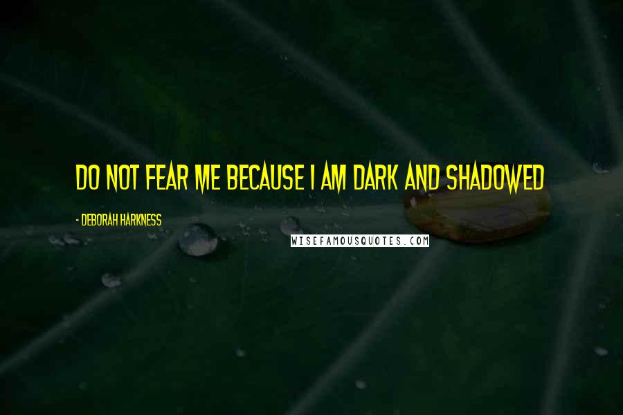 Deborah Harkness quotes: Do not fear me because I am dark and shadowed