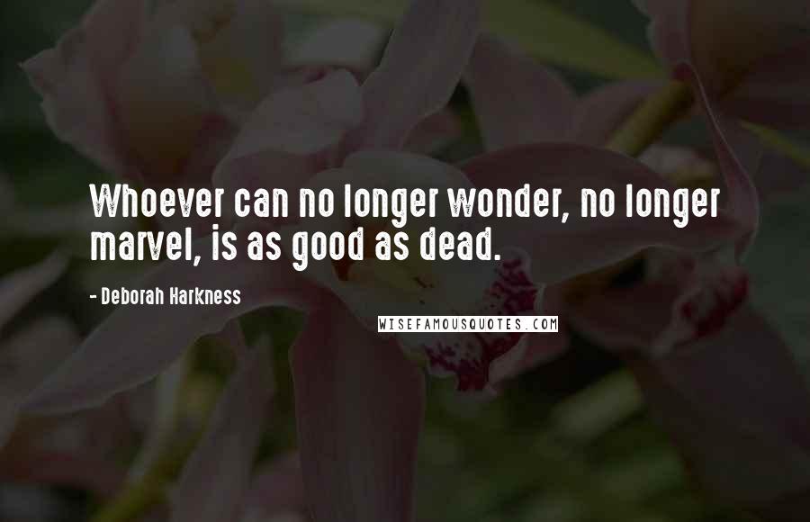 Deborah Harkness quotes: Whoever can no longer wonder, no longer marvel, is as good as dead.