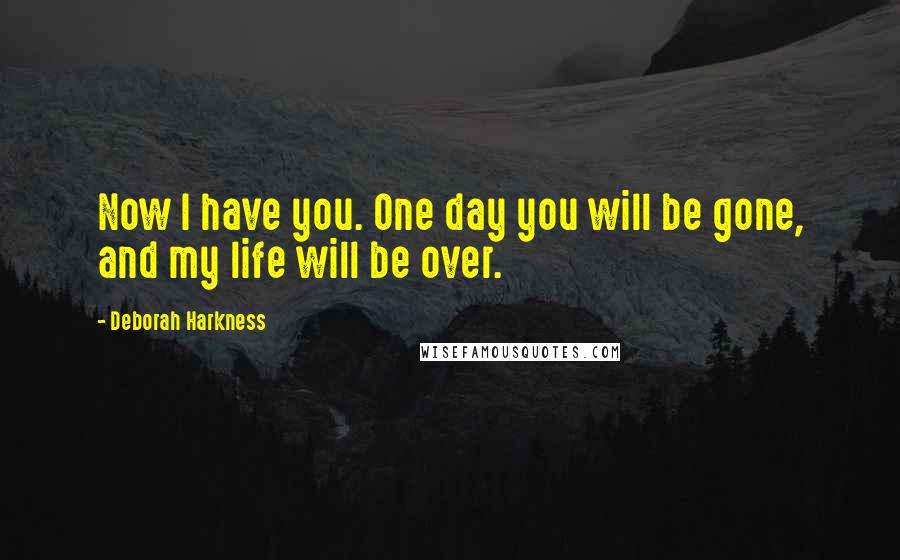 Deborah Harkness quotes: Now I have you. One day you will be gone, and my life will be over.