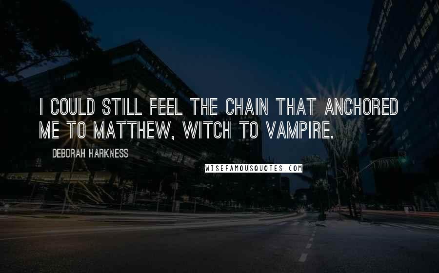 Deborah Harkness quotes: I could still feel the chain that anchored me to Matthew, witch to vampire.