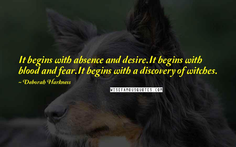 Deborah Harkness quotes: It begins with absence and desire.It begins with blood and fear.It begins with a discovery of witches.