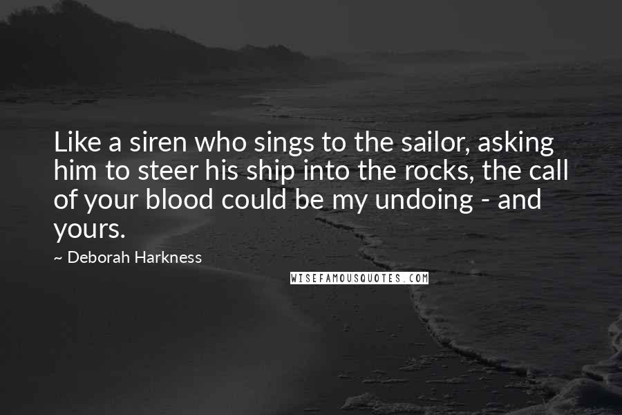 Deborah Harkness quotes: Like a siren who sings to the sailor, asking him to steer his ship into the rocks, the call of your blood could be my undoing - and yours.