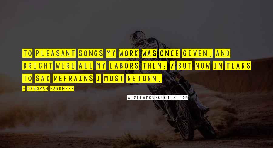 Deborah Harkness quotes: To pleasant songs my work was once given, and bright were all my labors then; / But now in tears to sad refrains I must return.