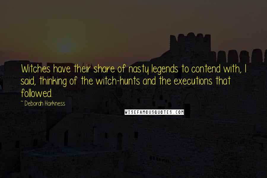 Deborah Harkness quotes: Witches have their share of nasty legends to contend with, I said, thinking of the witch-hunts and the executions that followed.