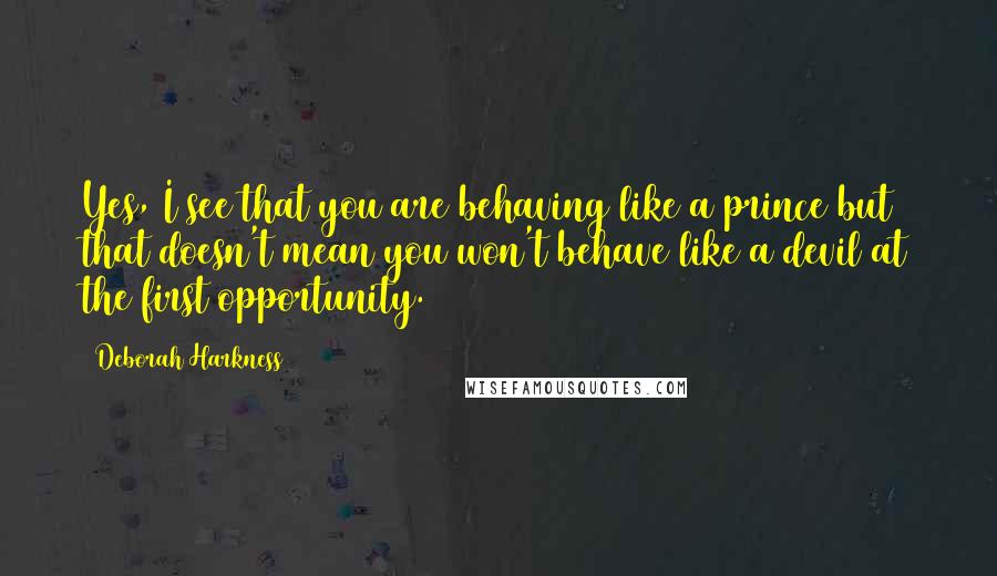 Deborah Harkness quotes: Yes, I see that you are behaving like a prince but that doesn't mean you won't behave like a devil at the first opportunity.