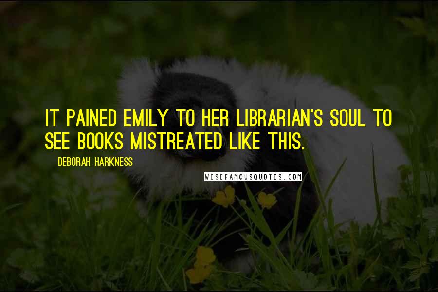 Deborah Harkness quotes: It pained Emily to her librarian's soul to see books mistreated like this.