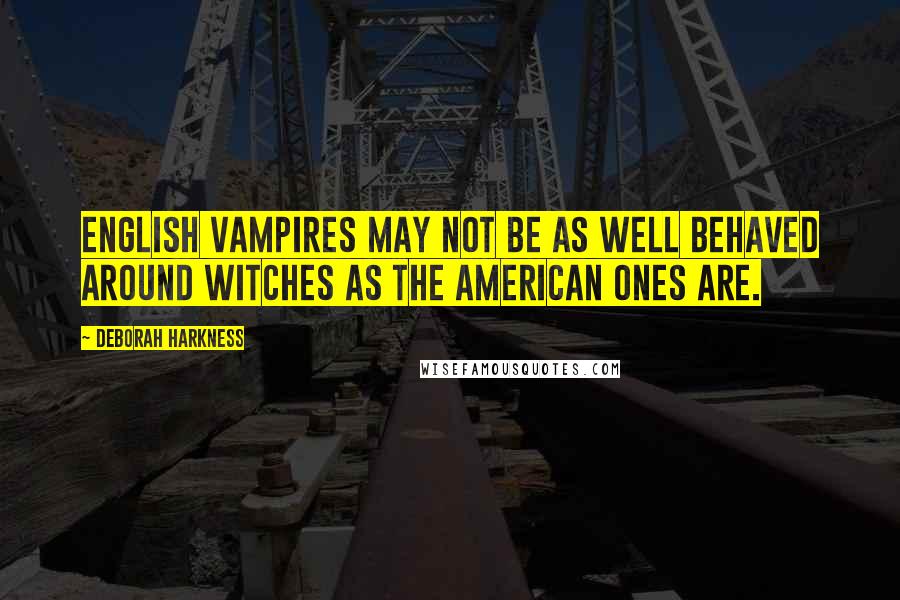 Deborah Harkness quotes: English vampires may not be as well behaved around witches as the American ones are.