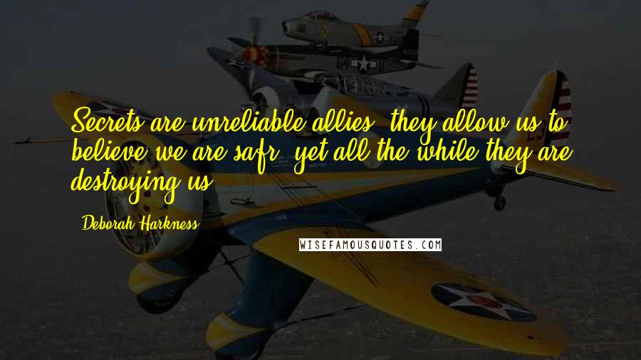 Deborah Harkness quotes: Secrets are unreliable allies. they allow us to believe we are safr, yet all the while they are destroying us.