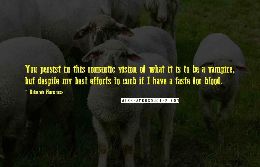 Deborah Harkness quotes: You persist in this romantic vision of what it is to be a vampire, but despite my best efforts to curb it I have a taste for blood.