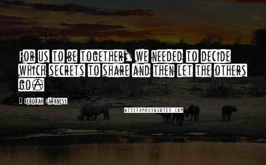 Deborah Harkness quotes: For us to be together, we needed to decide which secrets to share and then let the others go.