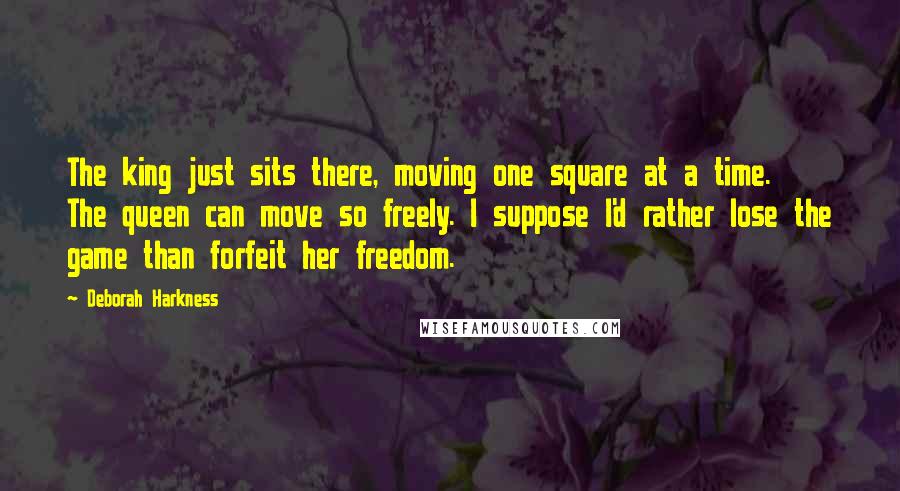 Deborah Harkness quotes: The king just sits there, moving one square at a time. The queen can move so freely. I suppose I'd rather lose the game than forfeit her freedom.