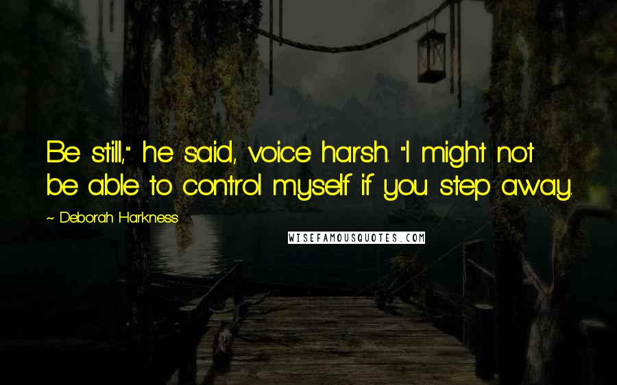 Deborah Harkness quotes: Be still," he said, voice harsh. "I might not be able to control myself if you step away.