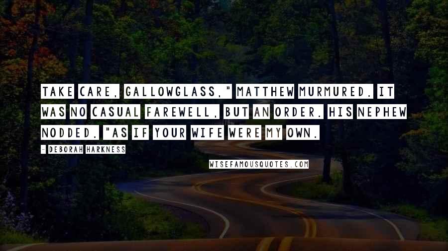 Deborah Harkness quotes: Take care, Gallowglass," Matthew murmured. It was no casual farewell, but an order. His nephew nodded. "As if your wife were my own.