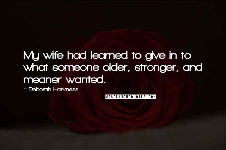 Deborah Harkness quotes: My wife had learned to give in to what someone older, stronger, and meaner wanted.