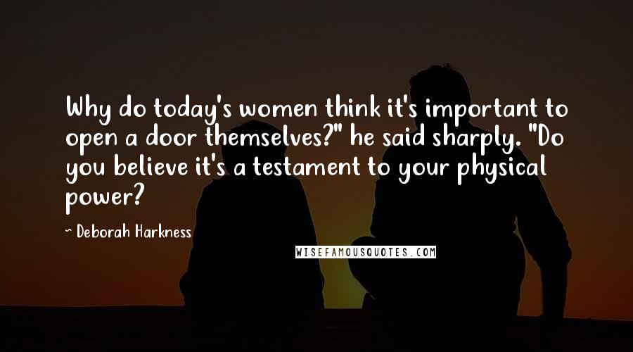 Deborah Harkness quotes: Why do today's women think it's important to open a door themselves?" he said sharply. "Do you believe it's a testament to your physical power?