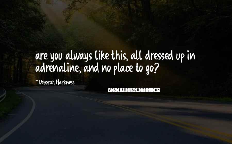 Deborah Harkness quotes: are you always like this, all dressed up in adrenaline, and no place to go?