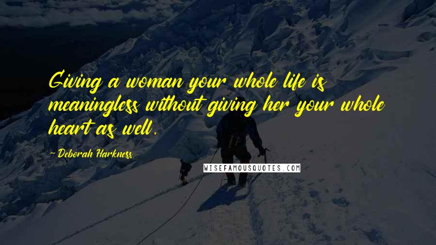 Deborah Harkness quotes: Giving a woman your whole life is meaningless without giving her your whole heart as well.