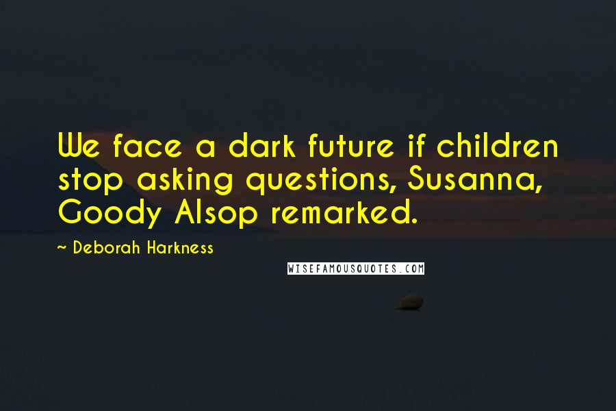 Deborah Harkness quotes: We face a dark future if children stop asking questions, Susanna, Goody Alsop remarked.