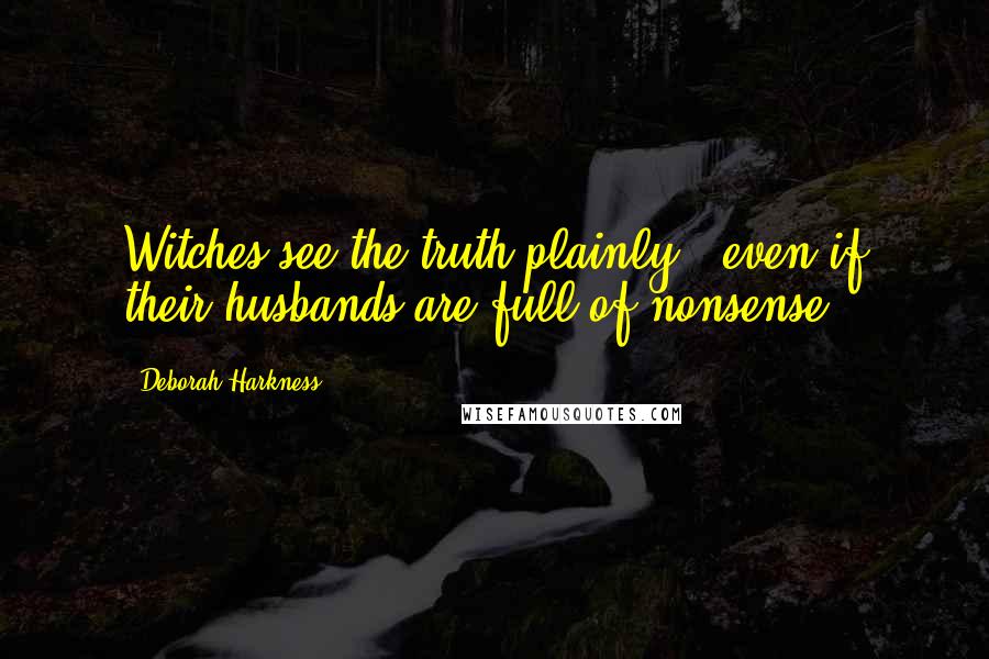 Deborah Harkness quotes: Witches see the truth plainly - even if their husbands are full of nonsense.