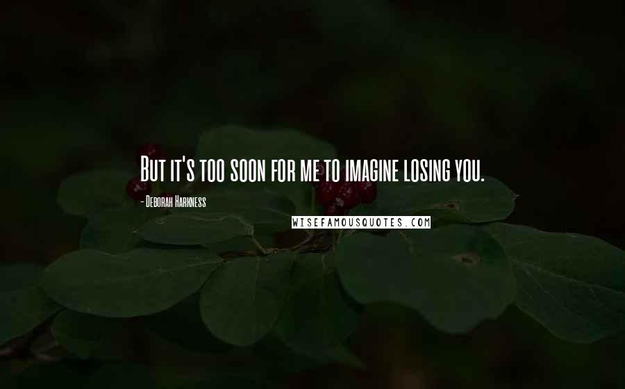 Deborah Harkness quotes: But it's too soon for me to imagine losing you.