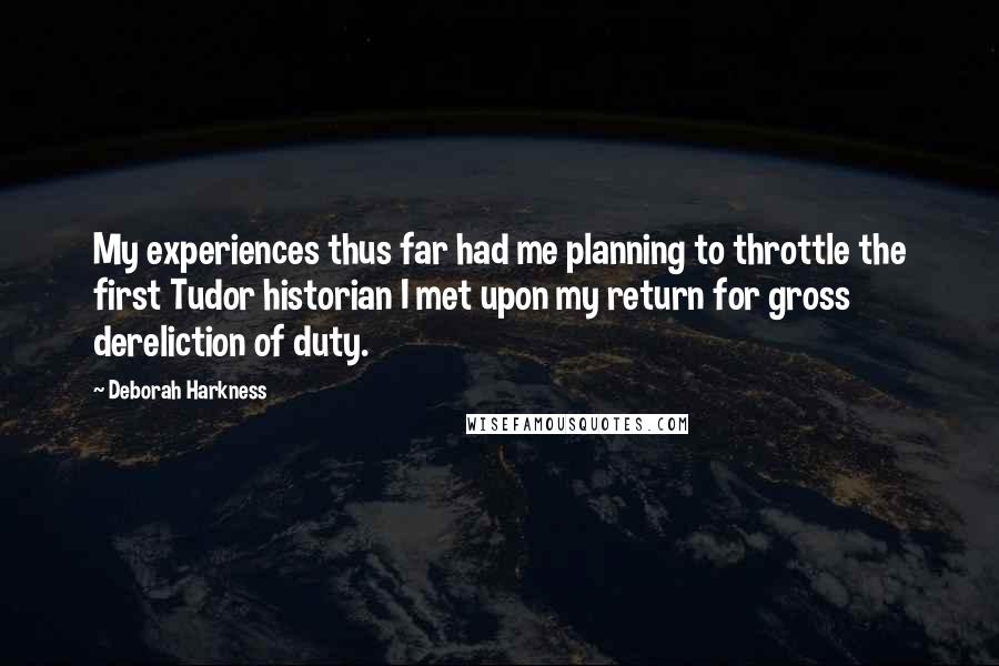 Deborah Harkness quotes: My experiences thus far had me planning to throttle the first Tudor historian I met upon my return for gross dereliction of duty.