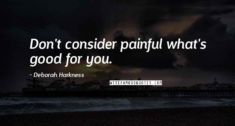 Deborah Harkness quotes: Don't consider painful what's good for you.