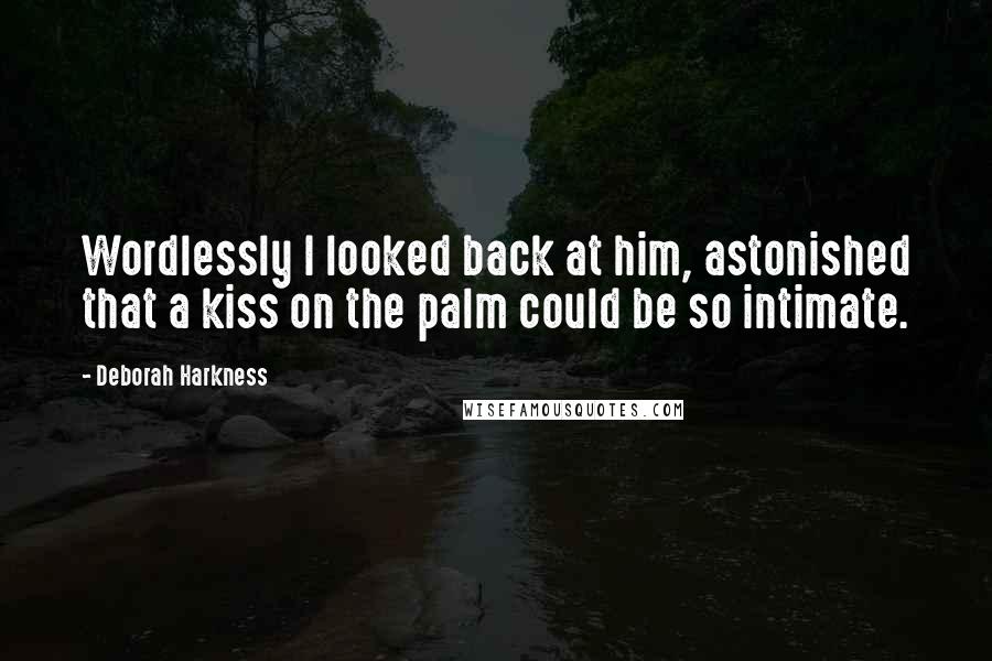Deborah Harkness quotes: Wordlessly I looked back at him, astonished that a kiss on the palm could be so intimate.