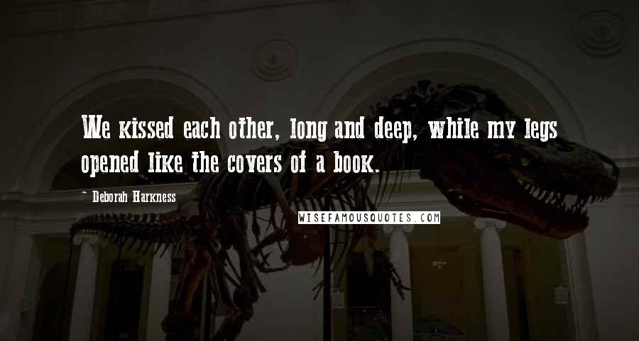 Deborah Harkness quotes: We kissed each other, long and deep, while my legs opened like the covers of a book.