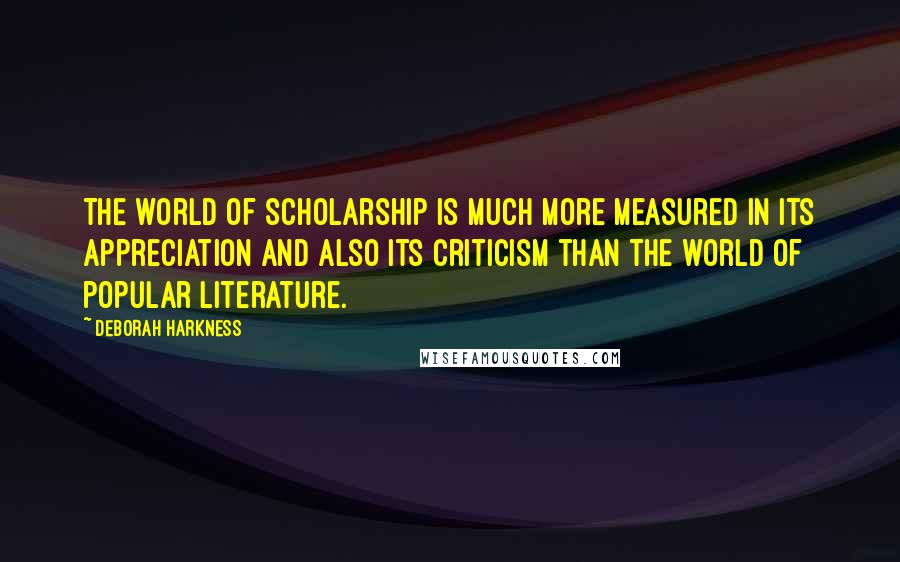Deborah Harkness quotes: The world of scholarship is much more measured in its appreciation and also its criticism than the world of popular literature.