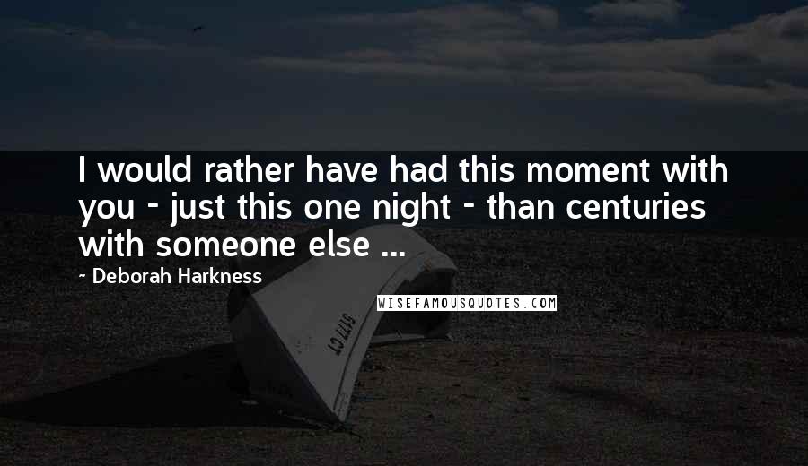 Deborah Harkness quotes: I would rather have had this moment with you - just this one night - than centuries with someone else ...