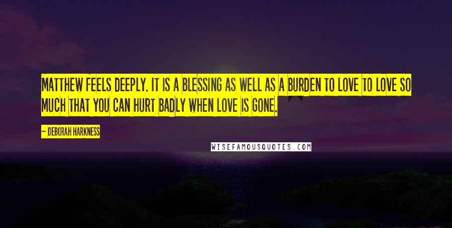 Deborah Harkness quotes: Matthew feels deeply. It is a blessing as well as a burden to love to love so much that you can hurt badly when love is gone.