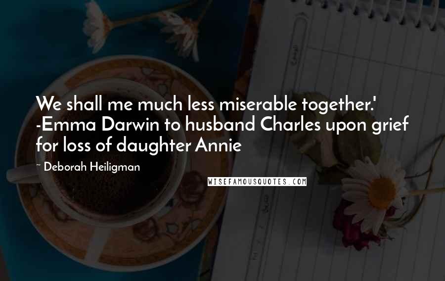 Deborah Heiligman quotes: We shall me much less miserable together.' -Emma Darwin to husband Charles upon grief for loss of daughter Annie Deborah Heiligman quotes: We shall me much less miserable together.' -Emma Darwin to husband Charles upon grief for loss of daughter Annie