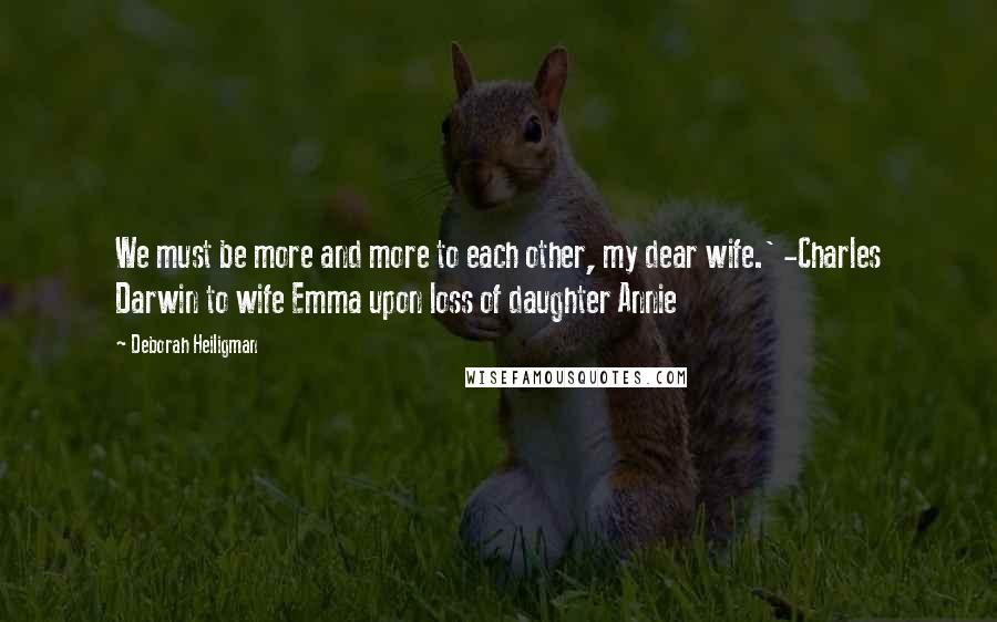 Deborah Heiligman quotes: We must be more and more to each other, my dear wife.' -Charles Darwin to wife Emma upon loss of daughter Annie Deborah Heiligman quotes: We must be more and more to each other, my dear wife.' -Charles Darwin to wife Emma upon loss of daughter Annie