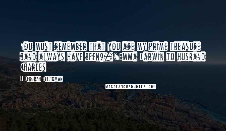 Deborah Heiligman quotes: You must remember that you are my prime treasure (and always have been).'Emma Darwin to husband Charles Deborah Heiligman quotes: You must remember that you are my prime treasure (and always have been).'Emma Darwin to husband Charles