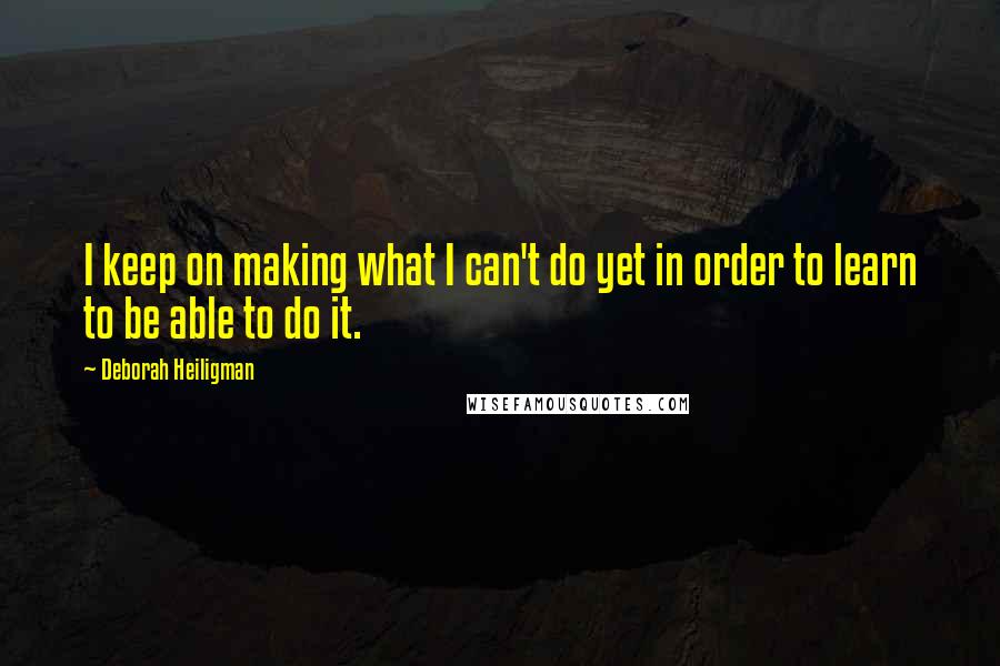 Deborah Heiligman quotes: I keep on making what I can't do yet in order to learn to be able to do it.