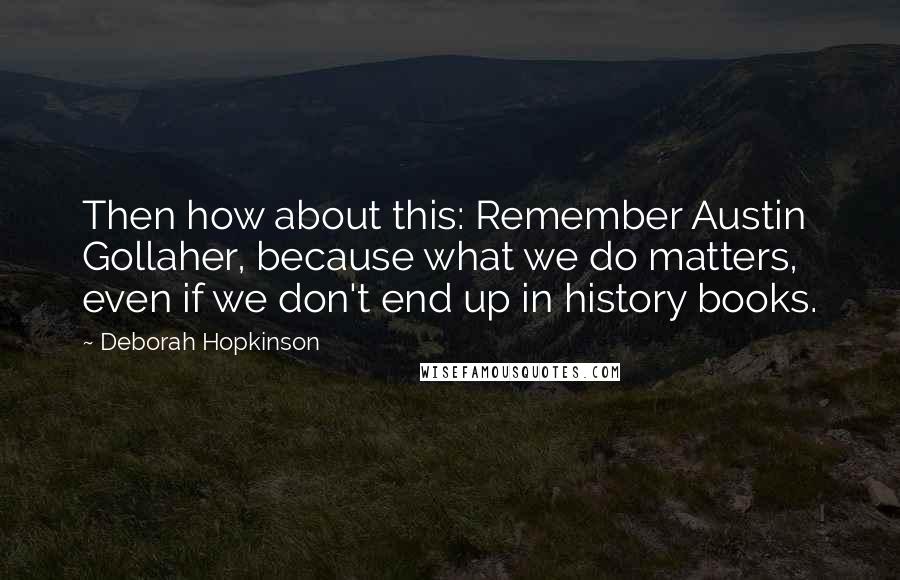 Deborah Hopkinson quotes: Then how about this: Remember Austin Gollaher, because what we do matters, even if we don't end up in history books.