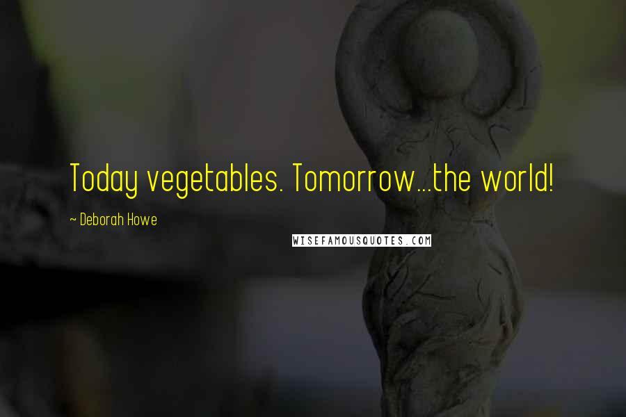 Deborah Howe quotes: Today vegetables. Tomorrow...the world!