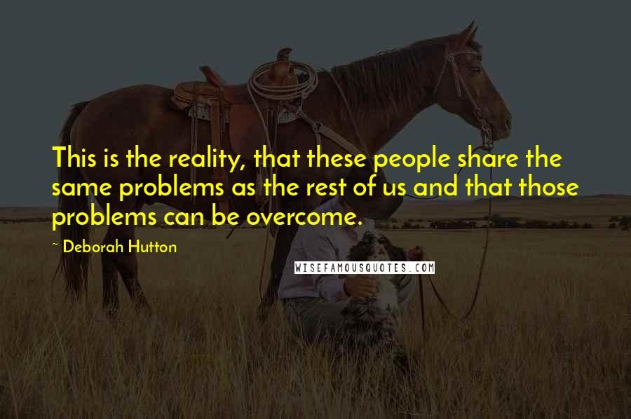 Deborah Hutton quotes: This is the reality, that these people share the same problems as the rest of us and that those problems can be overcome.