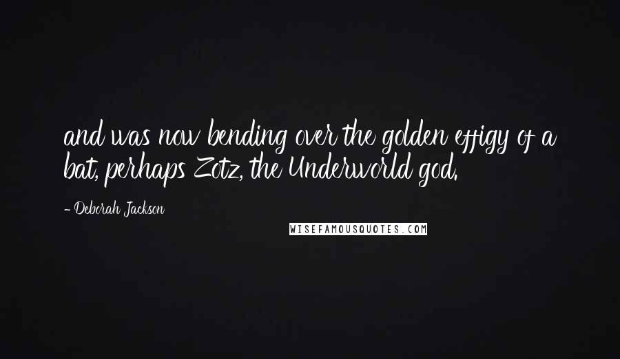 Deborah Jackson quotes: and was now bending over the golden effigy of a bat, perhaps Zotz, the Underworld god.
