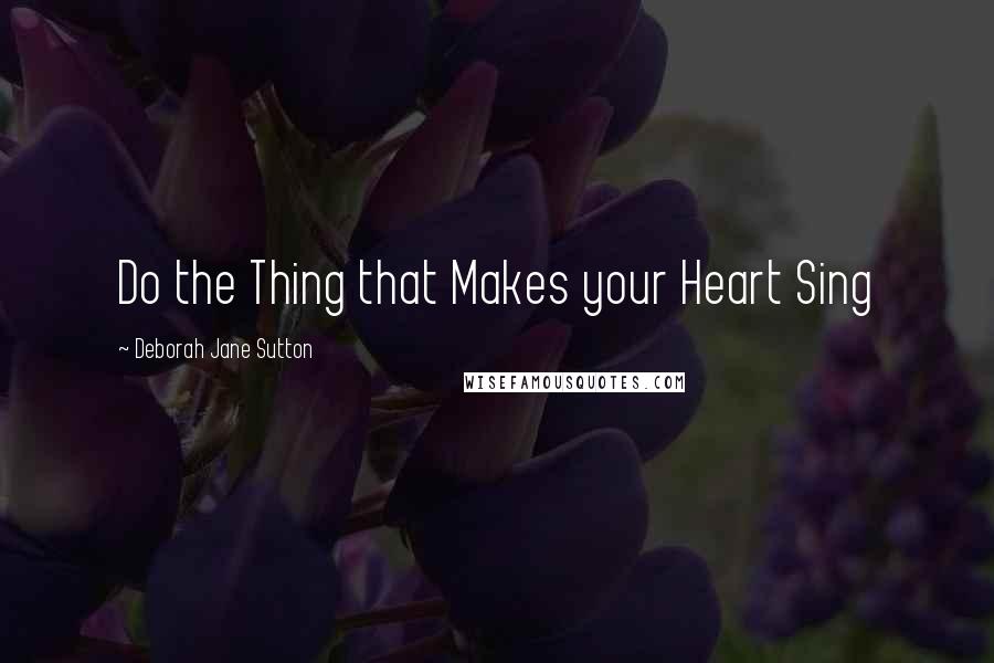 Deborah Jane Sutton quotes: Do the Thing that Makes your Heart Sing