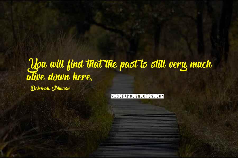 Deborah Johnson quotes: You will find that the past is still very much alive down here.