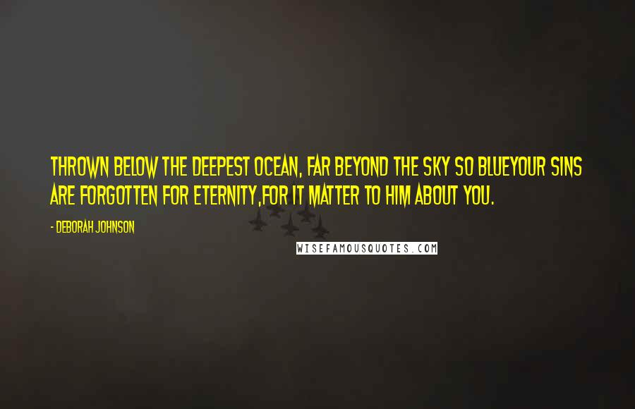 Deborah Johnson quotes: Thrown below the deepest ocean, Far beyond the sky so blueYour sins are forgotten for eternity,For It matter to Him about you.