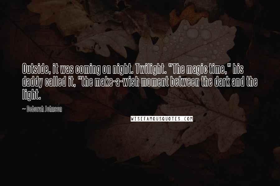 Deborah Johnson quotes: Outside, it was coming on night. Twilight. "The magic time," his daddy called it, "the make-a-wish moment between the dark and the light.