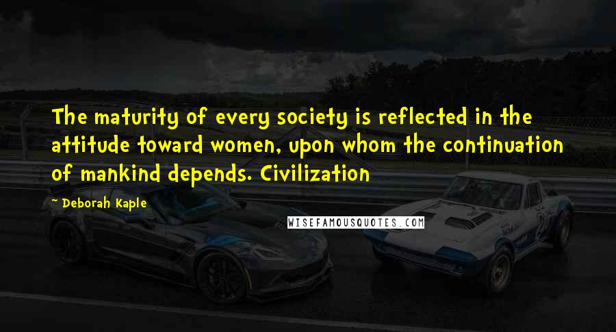 Deborah Kaple quotes: The maturity of every society is reflected in the attitude toward women, upon whom the continuation of mankind depends. Civilization Deborah Kaple quotes: The maturity of every society is reflected in the attitude toward women, upon whom the continuation of mankind depends. Civilization