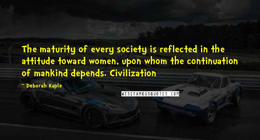 Deborah Kaple quotes: The maturity of every society is reflected in the attitude toward women, upon whom the continuation of mankind depends. Civilization