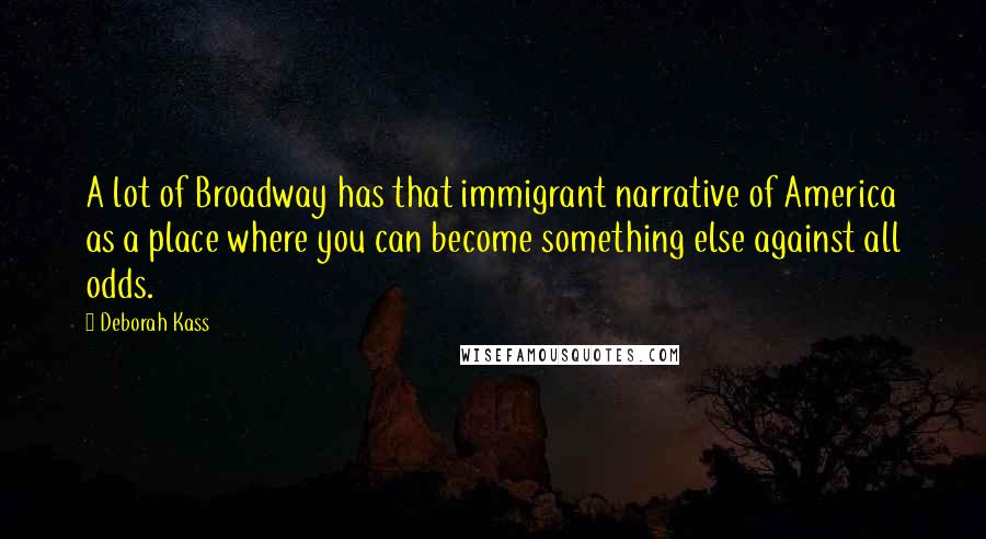 Deborah Kass quotes: A lot of Broadway has that immigrant narrative of America as a place where you can become something else against all odds.